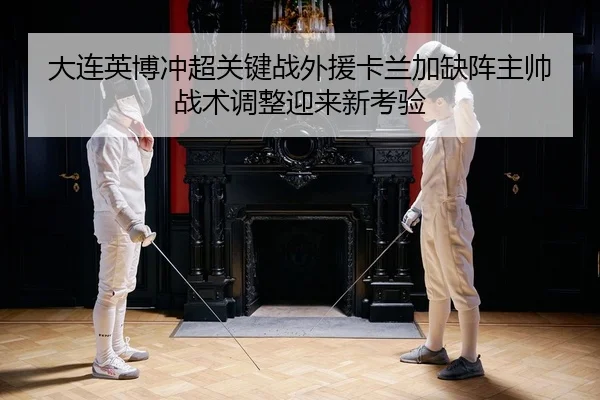 大连英博冲超关键战外援卡兰加缺阵主帅战术调整迎来新考验