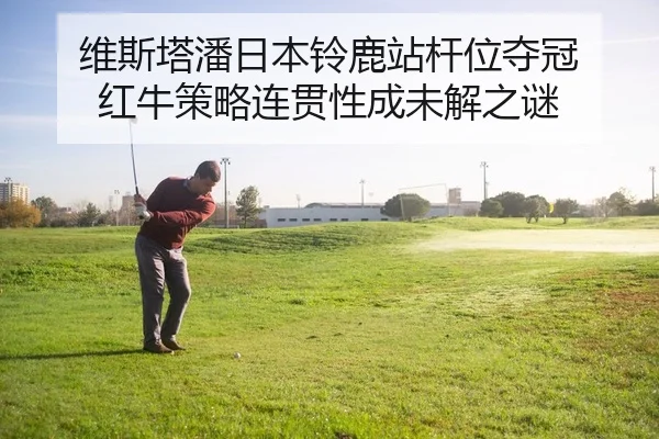 维斯塔潘日本铃鹿站杆位夺冠 红牛策略连贯性成未解之谜